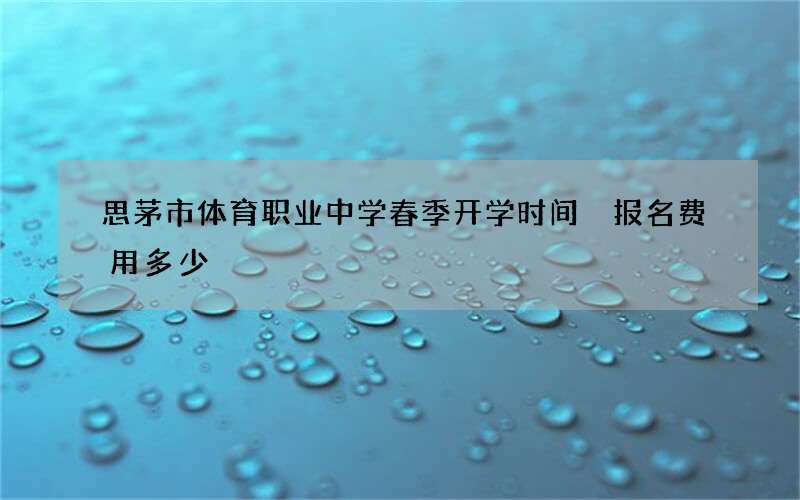 思茅市体育职业中学春季开学时间 报名费用多少